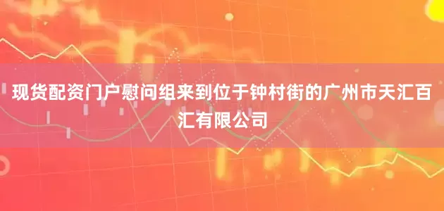 现货配资门户慰问组来到位于钟村街的广州市天汇百汇有限公司