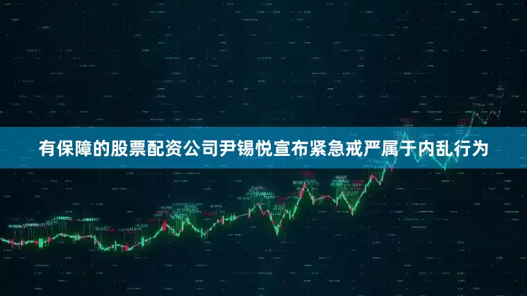 有保障的股票配资公司尹锡悦宣布紧急戒严属于内乱行为