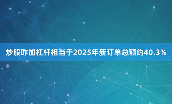 炒股咋加杠杆相当于2025年新订单总额约40.3%