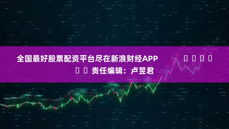 全国最好股票配资平台尽在新浪财经APP            						责任编辑：卢昱君