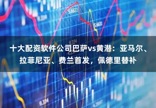 十大配资软件公司巴萨vs黄潜：亚马尔、拉菲尼亚、费兰首发，佩德里替补