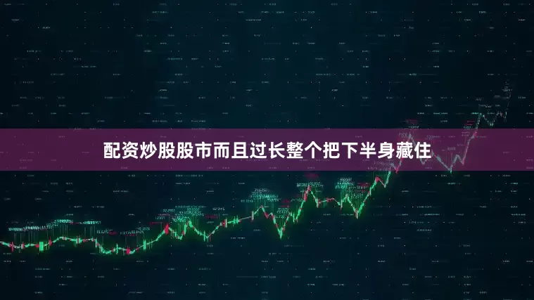配资炒股股市而且过长整个把下半身藏住