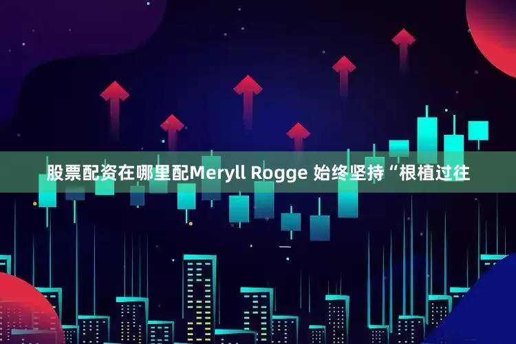 股票配资在哪里配Meryll Rogge 始终坚持“根植过往