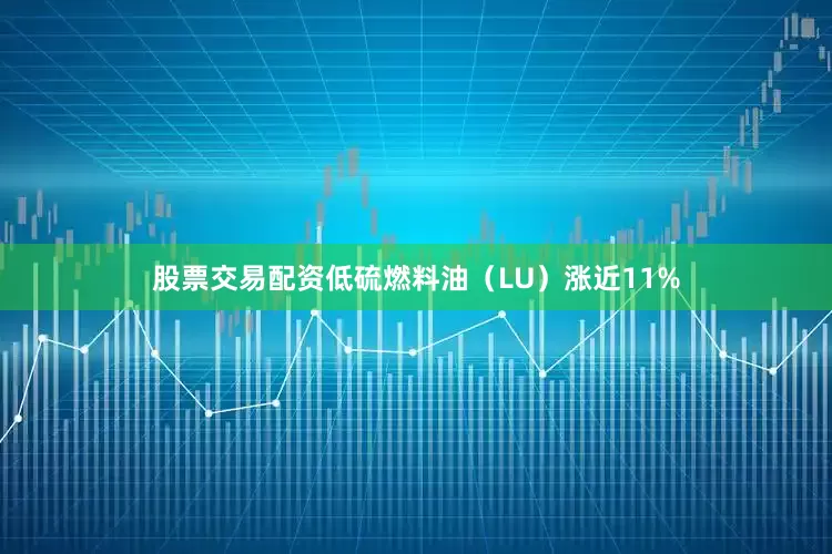 股票交易配资低硫燃料油（LU）涨近11%