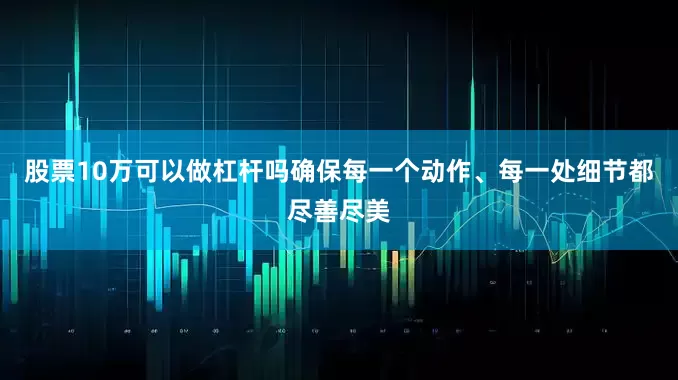 股票10万可以做杠杆吗确保每一个动作、每一处细节都尽善尽美