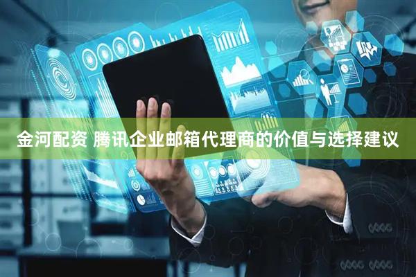 金河配资 腾讯企业邮箱代理商的价值与选择建议