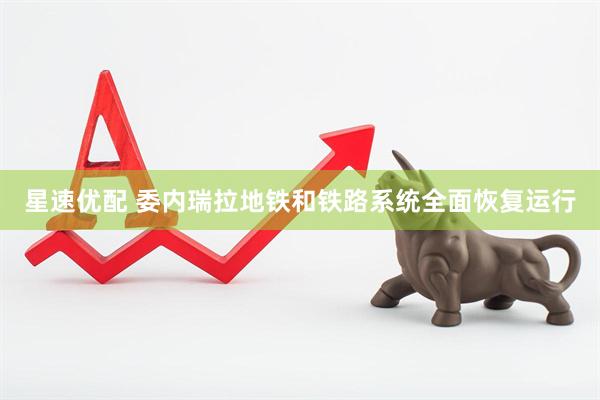 星速优配 委内瑞拉地铁和铁路系统全面恢复运行