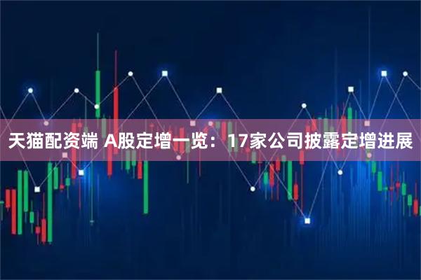 天猫配资端 A股定增一览：17家公司披露定增进展