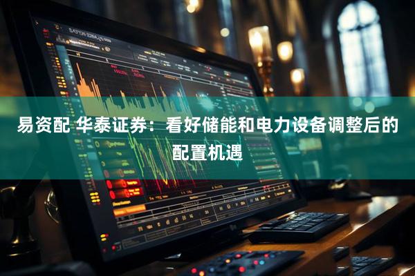 易资配 华泰证券：看好储能和电力设备调整后的配置机遇